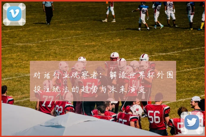 对话行业观察者：解读世界杯外围投注玩法的趋势与未来演变