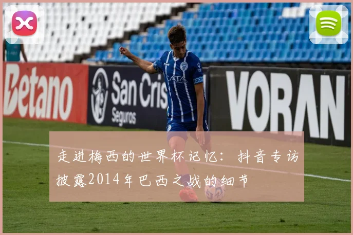 走进梅西的世界杯记忆：抖音专访披露2014年巴西之战的细节