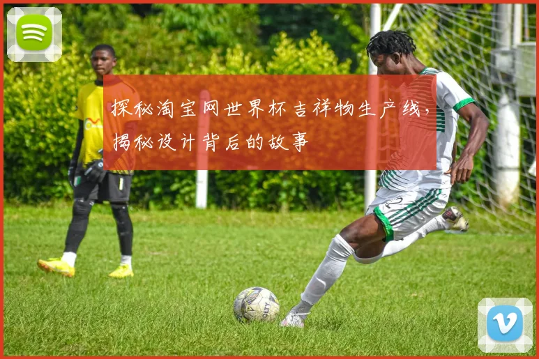 探秘淘宝网世界杯吉祥物生产线，揭秘设计背后的故事