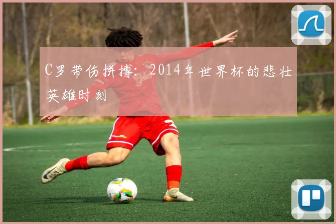 C罗带伤拼搏：2014年世界杯的悲壮英雄时刻