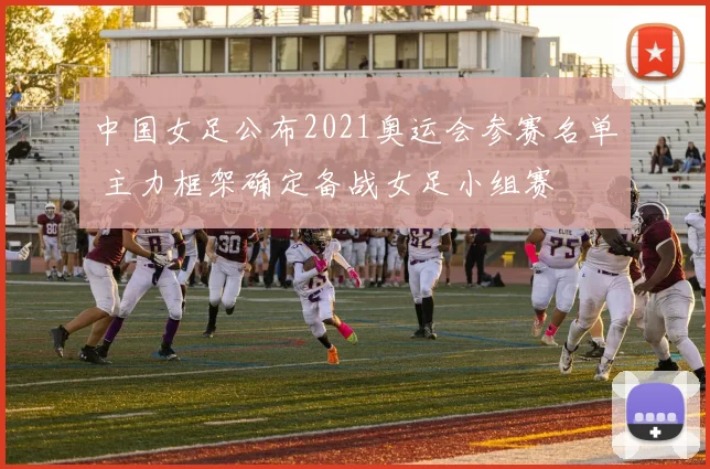 中国女足公布2021奥运会参赛名单 主力框架确定备战女足小组赛