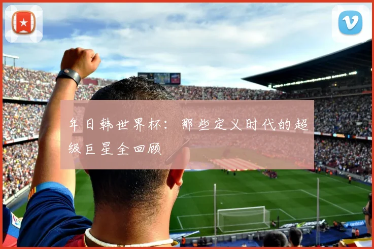 年日韩世界杯：那些定义时代的超级巨星全回顾
