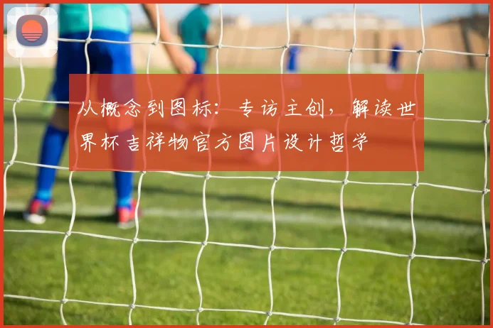 从概念到图标：专访主创，解读世界杯吉祥物官方图片设计哲学