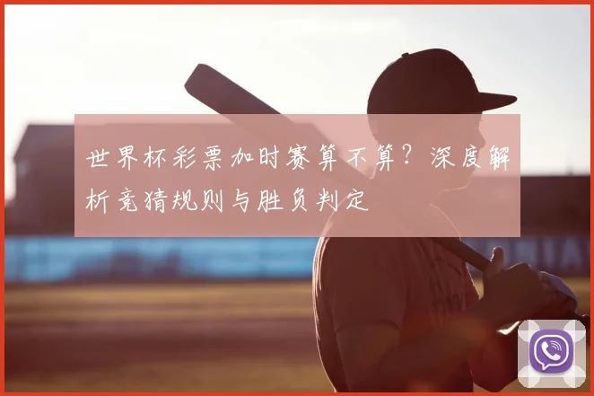 世界杯彩票加时赛算不算？深度解析竞猜规则与胜负判定