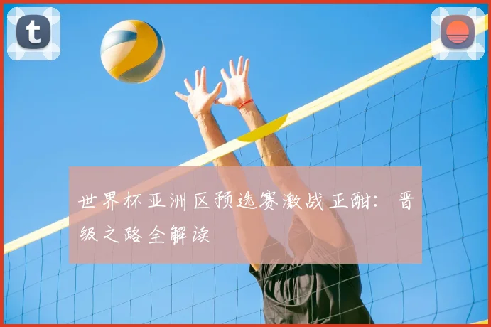 世界杯亚洲区预选赛激战正酣：晋级之路全解读