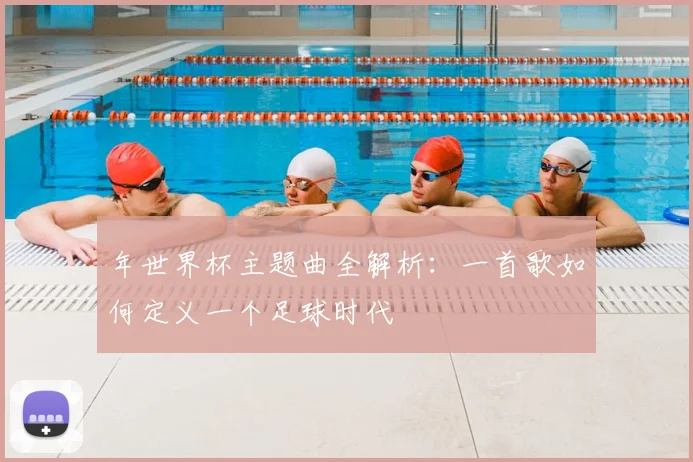 年世界杯主题曲全解析：一首歌如何定义一个足球时代