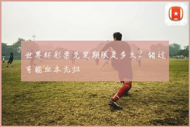 世界杯彩票兑奖期限是多久？错过可能血本无归