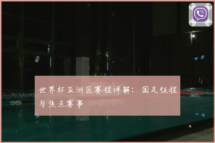 世界杯亚洲区赛程详解：国足征程与焦点赛事