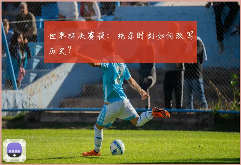 世界杯决赛夜：绝杀时刻如何改写历史？