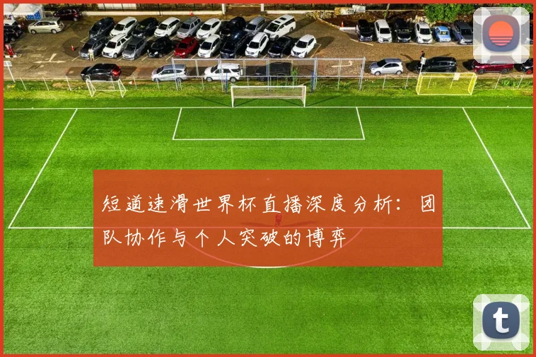短道速滑世界杯直播深度分析:团队协作与个人突破的博弈