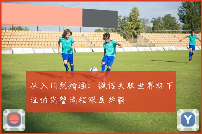 从入门到精通：微信关联世界杯下注的完整流程深度拆解