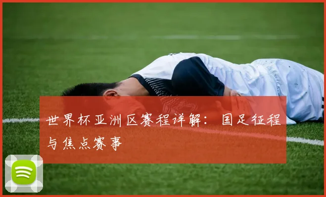 世界杯亚洲区赛程详解：国足征程与焦点赛事