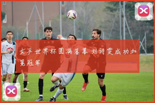 女乒世界杯圆满落幕 刘诗雯成功加冕冠军