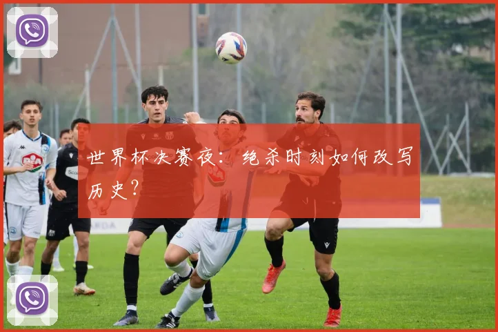 世界杯决赛夜:绝杀时刻如何改写历史?