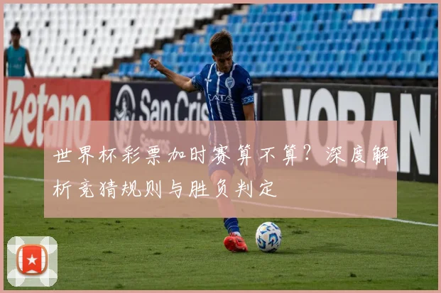 世界杯彩票加时赛算不算？深度解析竞猜规则与胜负判定
